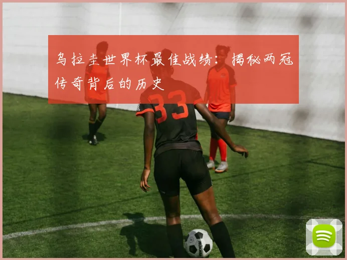 乌拉圭世界杯最佳战绩：揭秘两冠传奇背后的历史