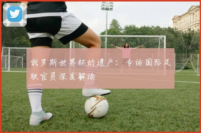 俄罗斯世界杯的遗产：专访国际足联官员深度解读