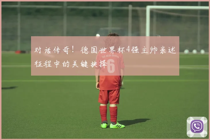 对话传奇！德国世界杯4强主帅亲述征程中的关键抉择