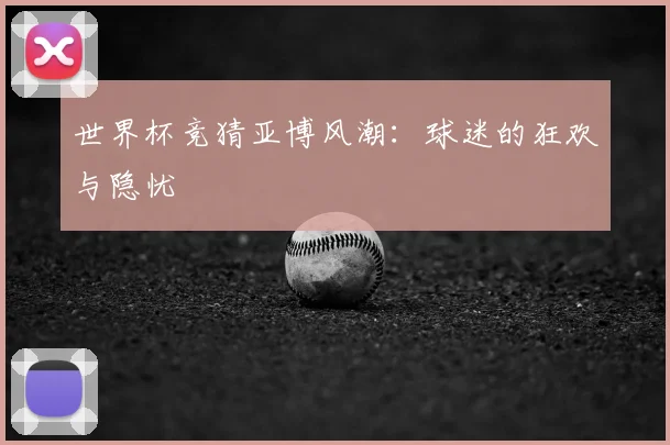 世界杯竞猜亚博风潮：球迷的狂欢与隐忧