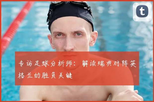 专访足球分析师:解读瑞典对阵英格兰的胜负关键