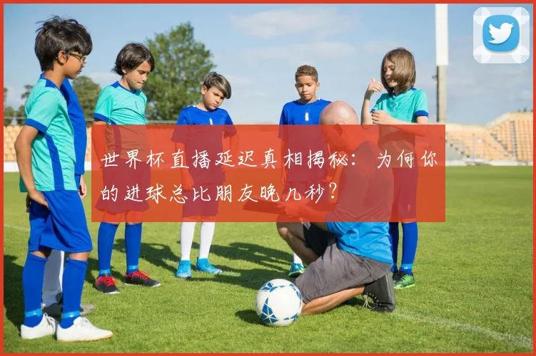 世界杯直播延迟真相揭秘：为何你的进球总比朋友晚几秒？