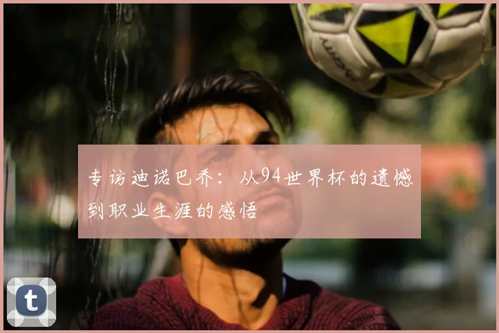 专访迪诺巴乔:从94世界杯的遗憾到职业生涯的感悟