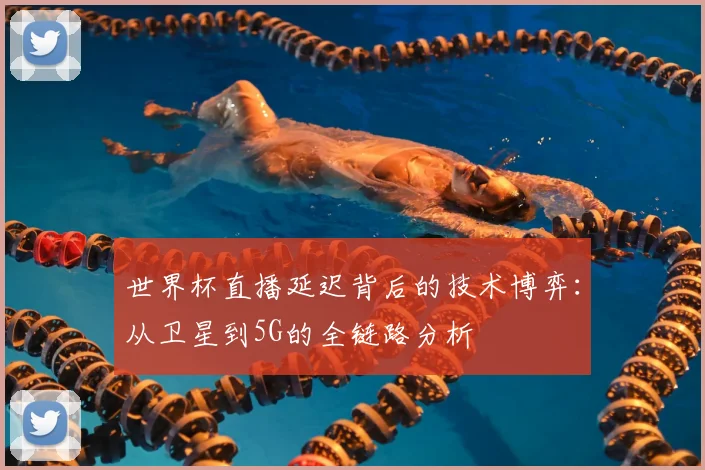世界杯直播延迟背后的技术博弈：从卫星到5G的全链路分析