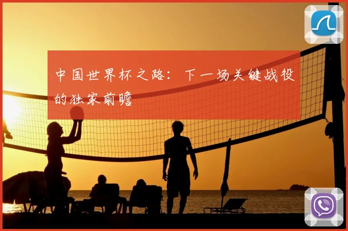 中国世界杯之路:下一场关键战役的独家前瞻