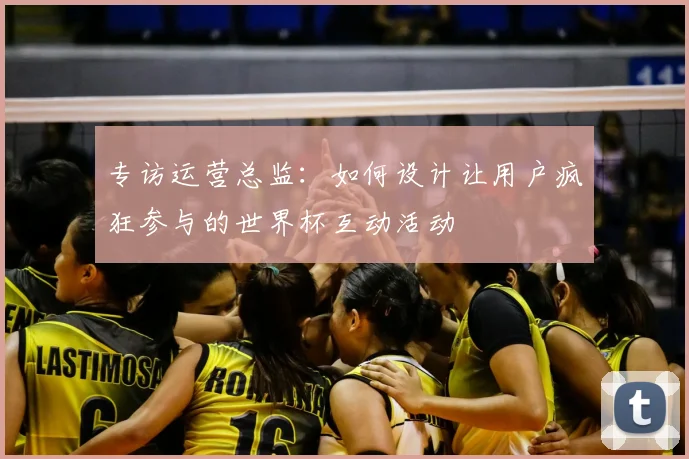 专访运营总监:如何设计让用户疯狂参与的世界杯互动活动