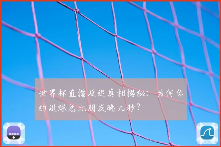 世界杯直播延迟真相揭秘:为何你的进球总比朋友晚几秒?