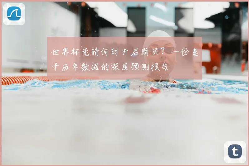 世界杯竞猜何时开启购买?一份基于历年数据的深度预测报告