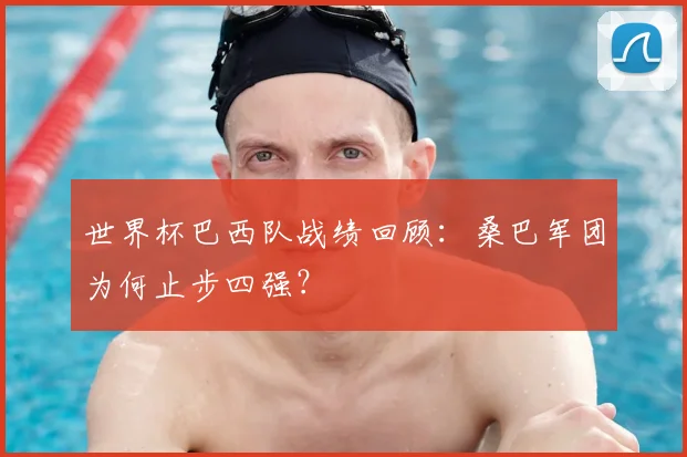 世界杯巴西队战绩回顾:桑巴军团为何止步四强?
