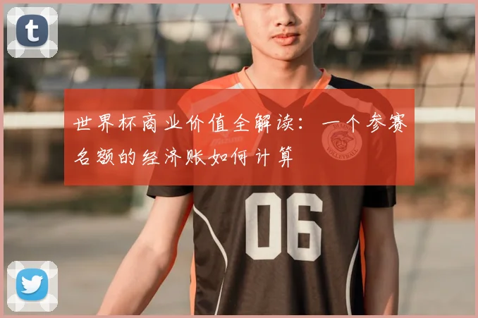 世界杯商业价值全解读:一个参赛名额的经济账如何计算