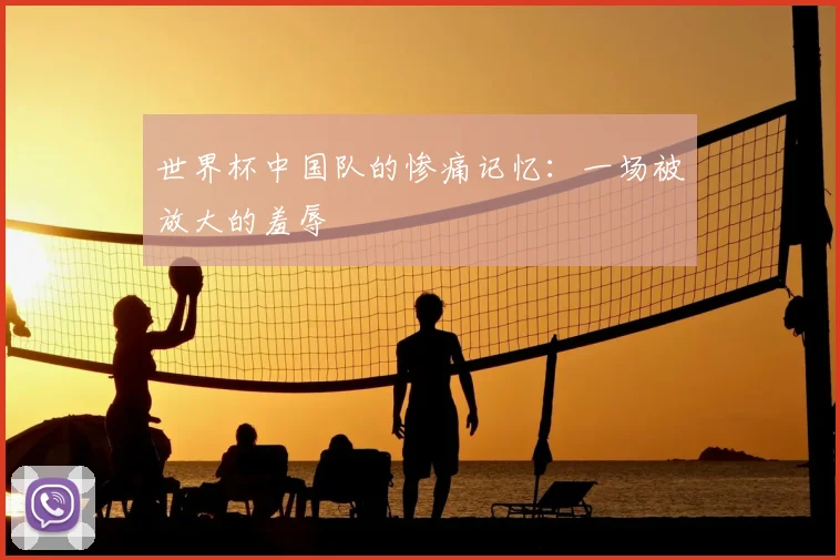 世界杯中国队的惨痛记忆:一场被放大的羞辱