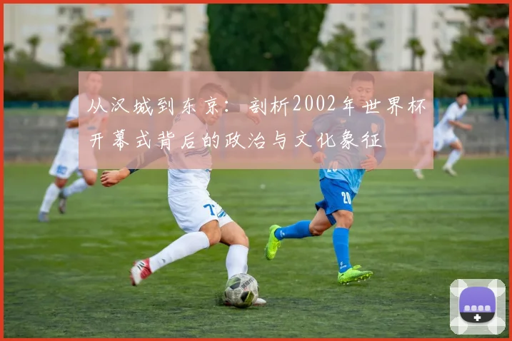 从汉城到东京:剖析2002年世界杯开幕式背后的政治与文化象征