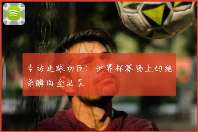 专访进球功臣:世界杯赛场上的绝杀瞬间全记录