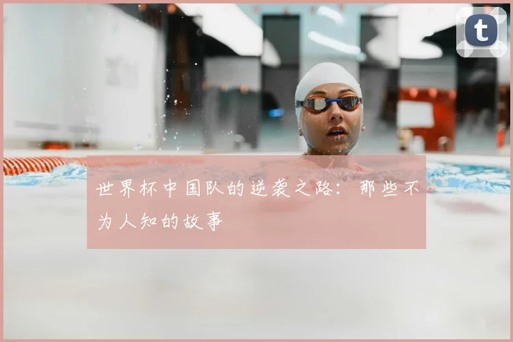 世界杯中国队的逆袭之路:那些不为人知的故事