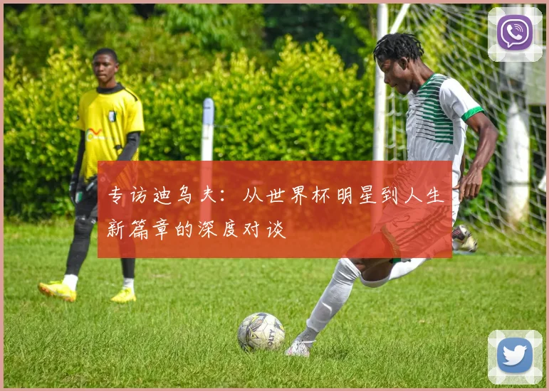 专访迪乌夫:从世界杯明星到人生新篇章的深度对谈