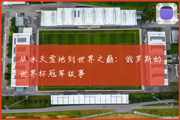 从冰天雪地到世界之巅：俄罗斯的世界杯冠军故事