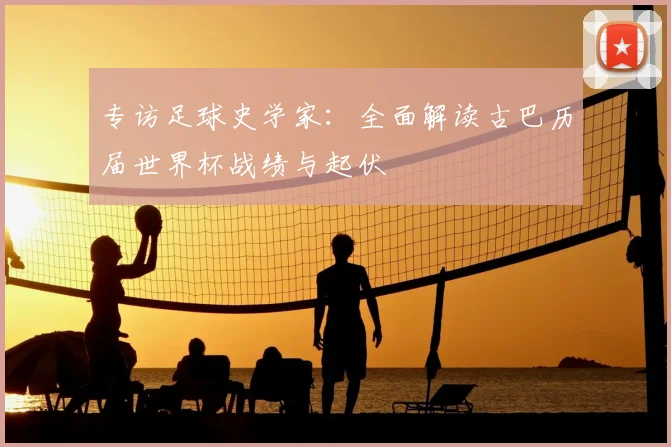 专访足球史学家：全面解读古巴历届世界杯战绩与起伏
