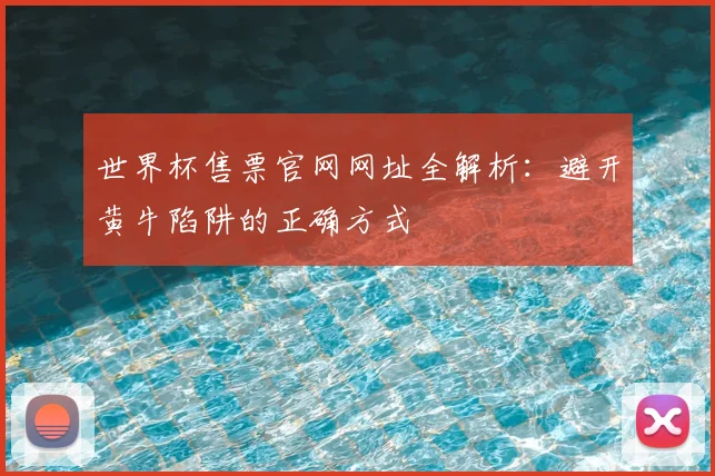 世界杯售票官网网址全解析:避开黄牛陷阱的正确方式