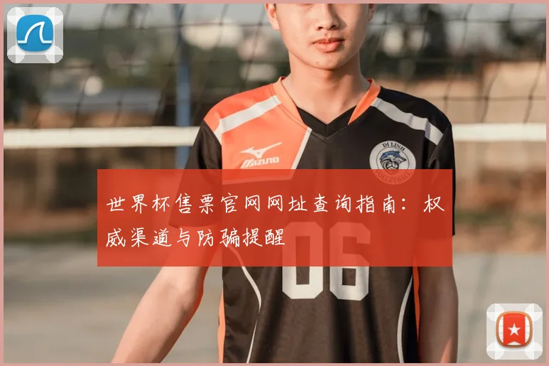世界杯售票官网网址查询指南：权威渠道与防骗提醒