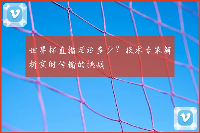 世界杯直播延迟多少?技术专家解析实时传输的挑战