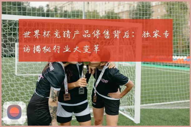 世界杯竞猜产品停售背后：独家专访揭秘行业大变革