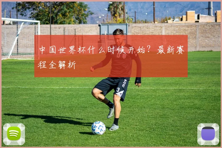中国世界杯什么时候开始?最新赛程全解析