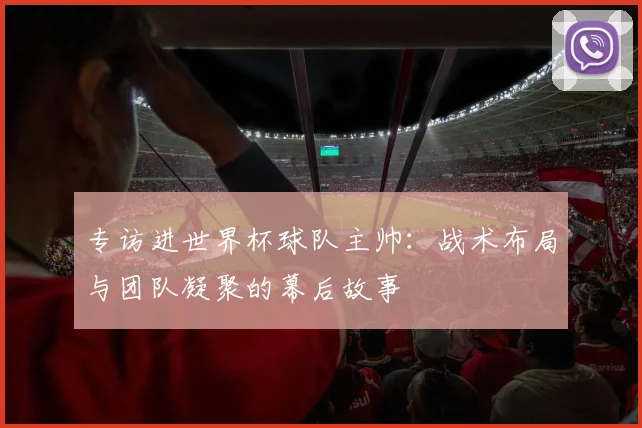专访进世界杯球队主帅:战术布局与团队凝聚的幕后故事