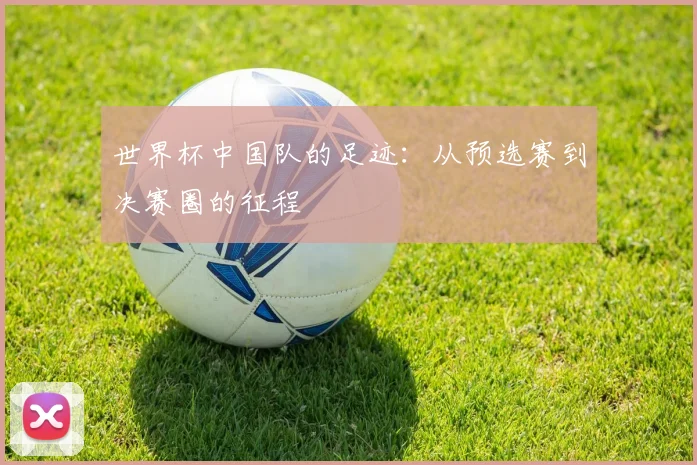 世界杯中国队的足迹:从预选赛到决赛圈的征程