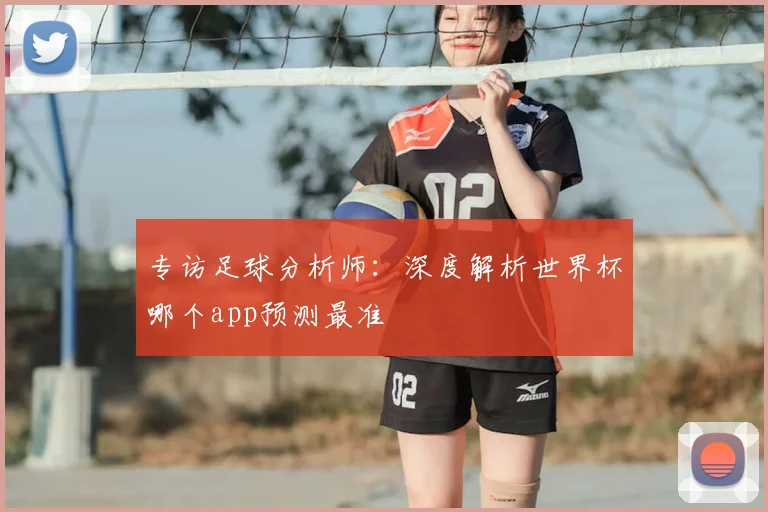 专访足球分析师:深度解析世界杯哪个app预测最准