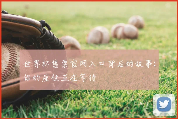 世界杯售票官网入口背后的故事：你的座位正在等待
