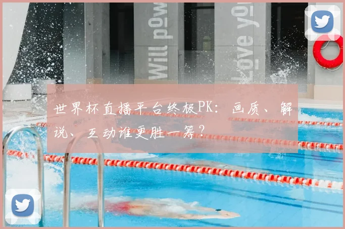 世界杯直播平台终极PK:画质、解说、互动谁更胜一筹?