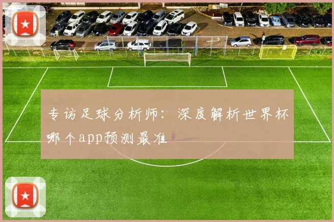 专访足球分析师：深度解析世界杯哪个app预测最准