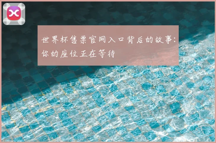 世界杯售票官网入口背后的故事:你的座位正在等待