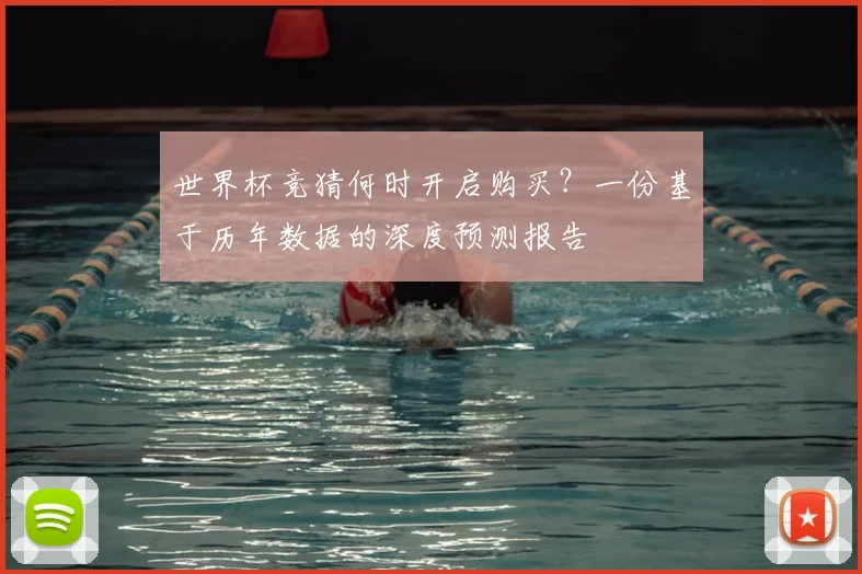 世界杯竞猜何时开启购买？一份基于历年数据的深度预测报告