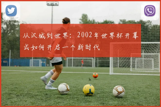 从汉城到世界：2002年世界杯开幕式如何开启一个新时代
