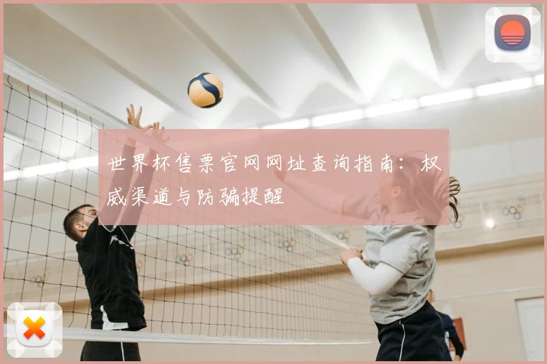 世界杯售票官网网址查询指南:权威渠道与防骗提醒
